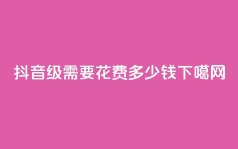 抖音30级需要花费多少钱? 第1张 抖音30级需要花费多少钱? 第1张