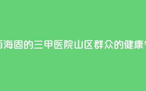 扎根西海固的三甲医院:山区群众的健康守护神 第1张 扎根西海固的三甲医院:山区群众的健康守护神 第1张
