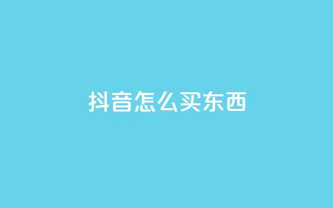 抖音怎么买东西 - 抖音购物攻略：如何在抖音上购物？~ 第1张