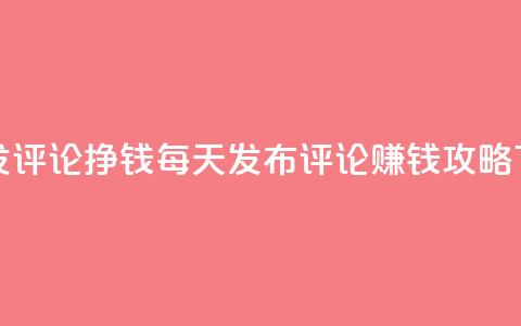 每天发评论挣钱 - 每天发布评论 赚钱攻略！ 第1张