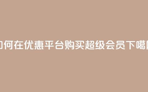 如何在优惠平台购买qq超级会员? 第1张 如何在优惠平台购买qq超级会员? 第1张