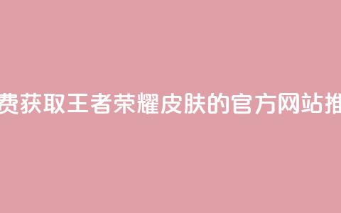 免费获取王者荣耀皮肤的官方网站推荐 第1张 免费获取王者荣耀皮肤的官方网站推荐 第1张