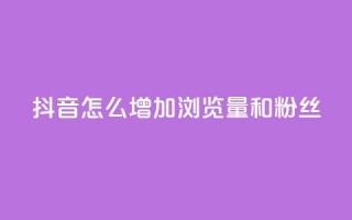 抖音怎么增加浏览量和粉丝 - 提升抖音页面流量和粉丝数量的方法!